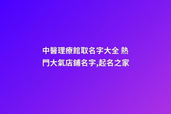 中醫理療館取名字大全 熱門大氣店鋪名字,起名之家-第1張-店鋪起名-玄機派